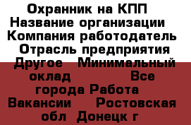 Охранник на КПП › Название организации ­ Компания-работодатель › Отрасль предприятия ­ Другое › Минимальный оклад ­ 38 000 - Все города Работа » Вакансии   . Ростовская обл.,Донецк г.